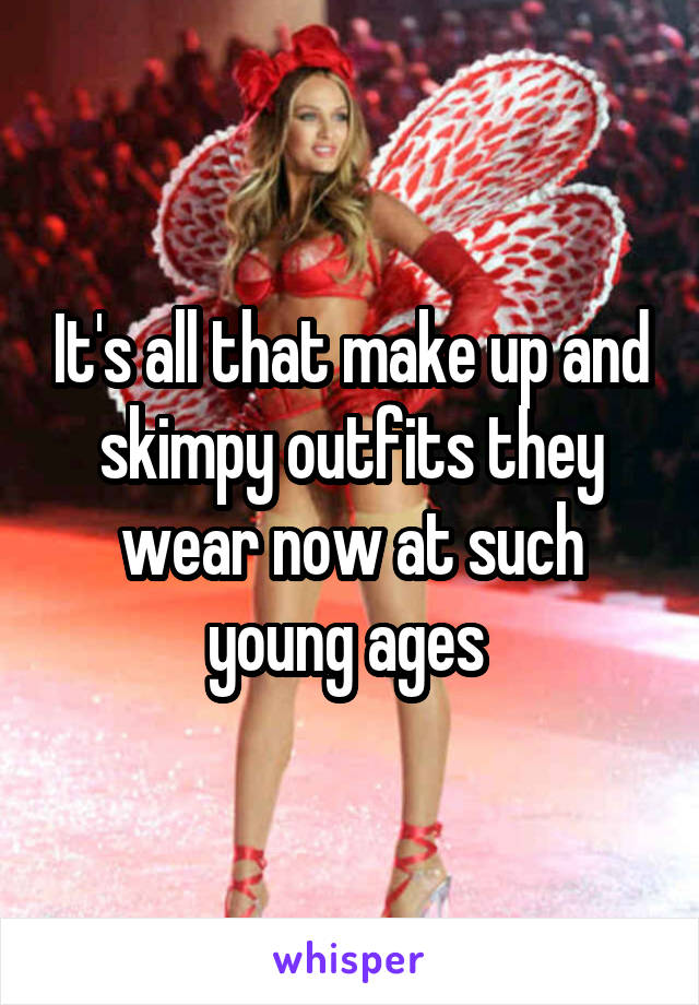 It's all that make up and skimpy outfits they wear now at such young ages 