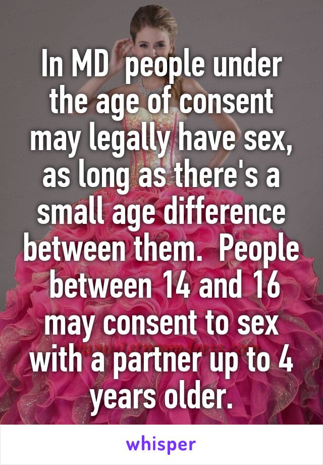 In MD  people under the age of consent may legally have sex, as long as there's a small age difference between them.  People  between 14 and 16 may consent to sex with a partner up to 4 years older.