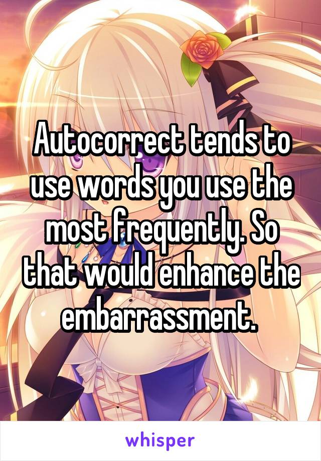 Autocorrect tends to use words you use the most frequently. So that would enhance the embarrassment. 