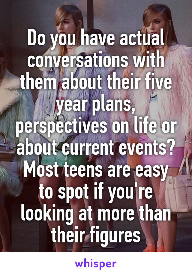 Do you have actual conversations with them about their five year plans, perspectives on life or about current events?
Most teens are easy to spot if you're looking at more than their figures