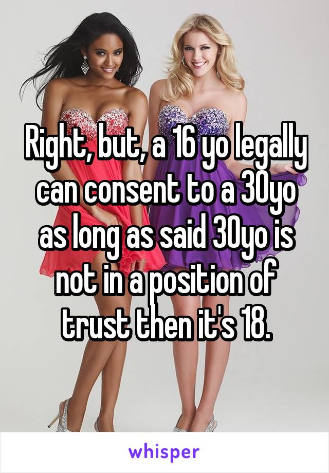 Right, but, a 16 yo legally can consent to a 30yo as long as said 30yo is not in a position of trust then it's 18.