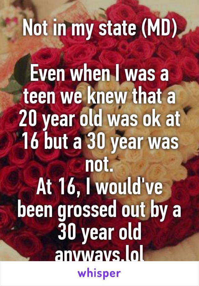 Not in my state (MD)

Even when I was a teen we knew that a 20 year old was ok at 16 but a 30 year was not.
At 16, I would've been grossed out by a 30 year old anyways,lol