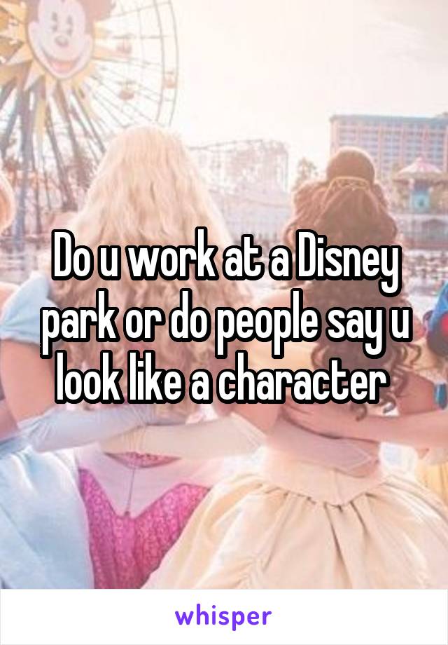 Do u work at a Disney park or do people say u look like a character 