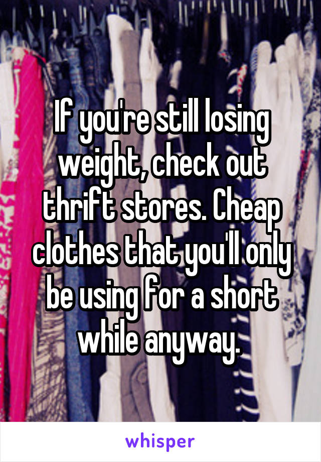 If you're still losing weight, check out thrift stores. Cheap clothes that you'll only be using for a short while anyway. 