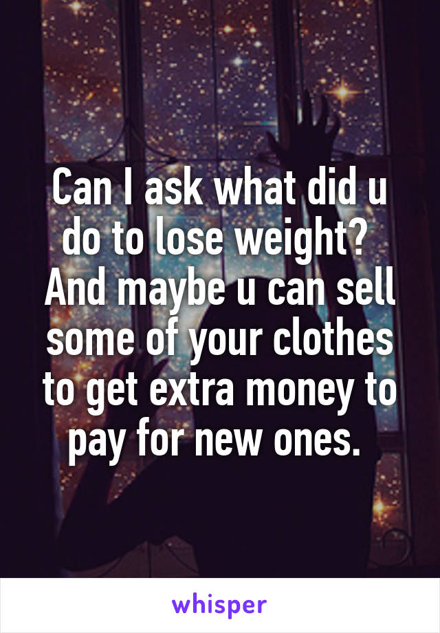 Can I ask what did u do to lose weight? 
And maybe u can sell some of your clothes to get extra money to pay for new ones. 