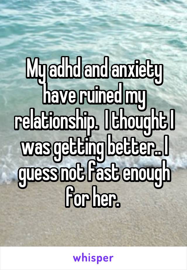 My adhd and anxiety have ruined my relationship.  I thought I was getting better.. I guess not fast enough for her. 