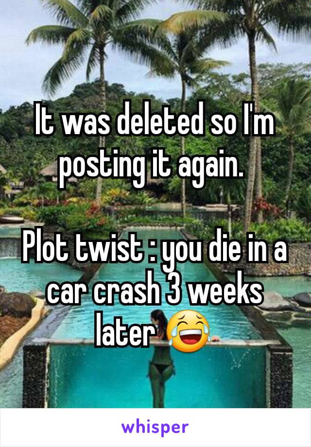 It was deleted so I'm posting it again. 

Plot twist : you die in a car crash 3 weeks later 😂