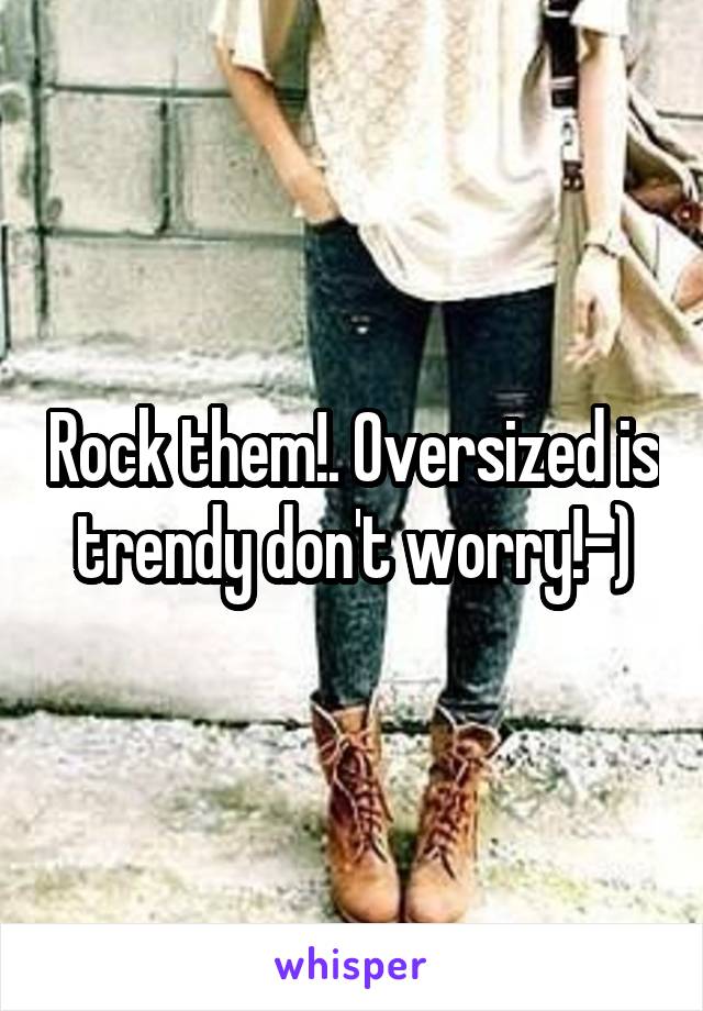 Rock them!. Oversized is trendy don't worry!-)