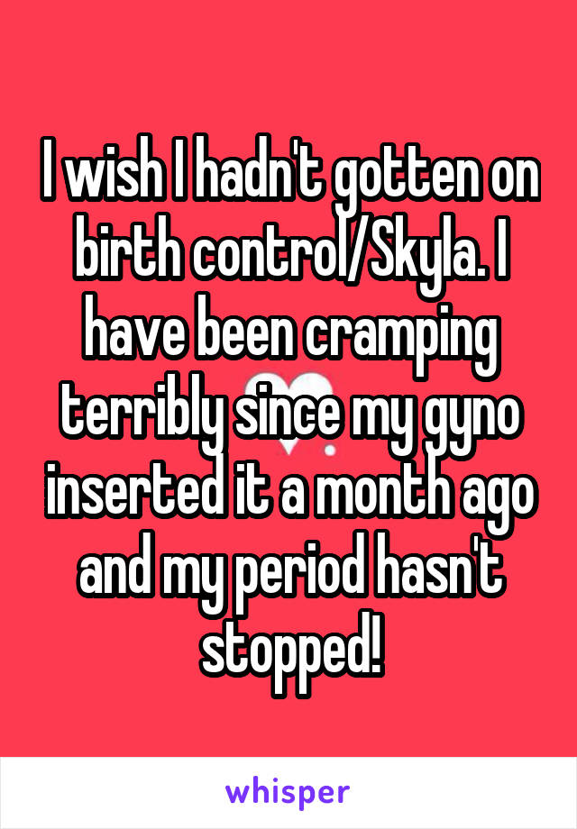 I wish I hadn't gotten on birth control/Skyla. I have been cramping terribly since my gyno inserted it a month ago and my period hasn't stopped!