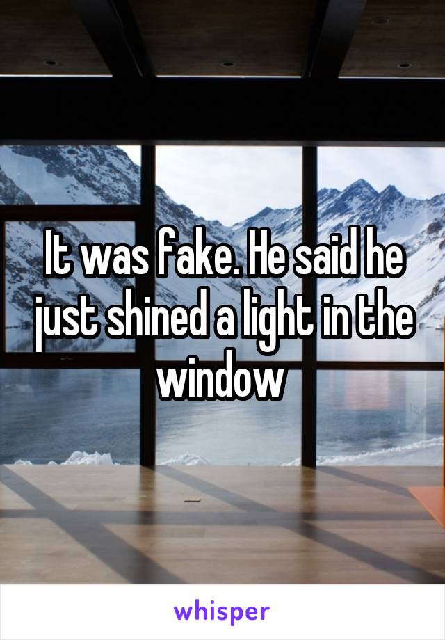 It was fake. He said he just shined a light in the window 