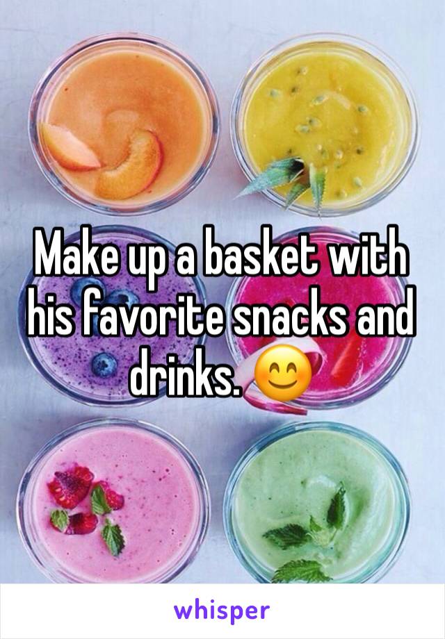 Make up a basket with his favorite snacks and drinks. 😊