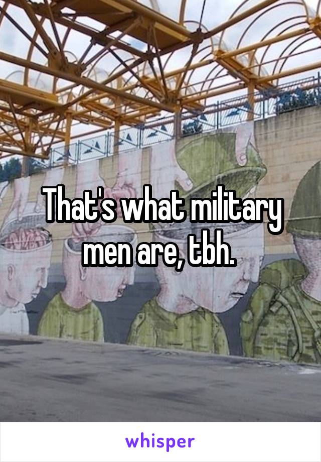 That's what military men are, tbh. 