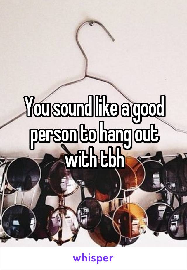 You sound like a good person to hang out with tbh