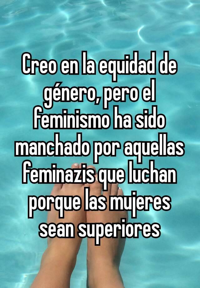 Creo En La Equidad De Género Pero El Feminismo Ha Sido Manchado Por Aquellas Feminazis Que 