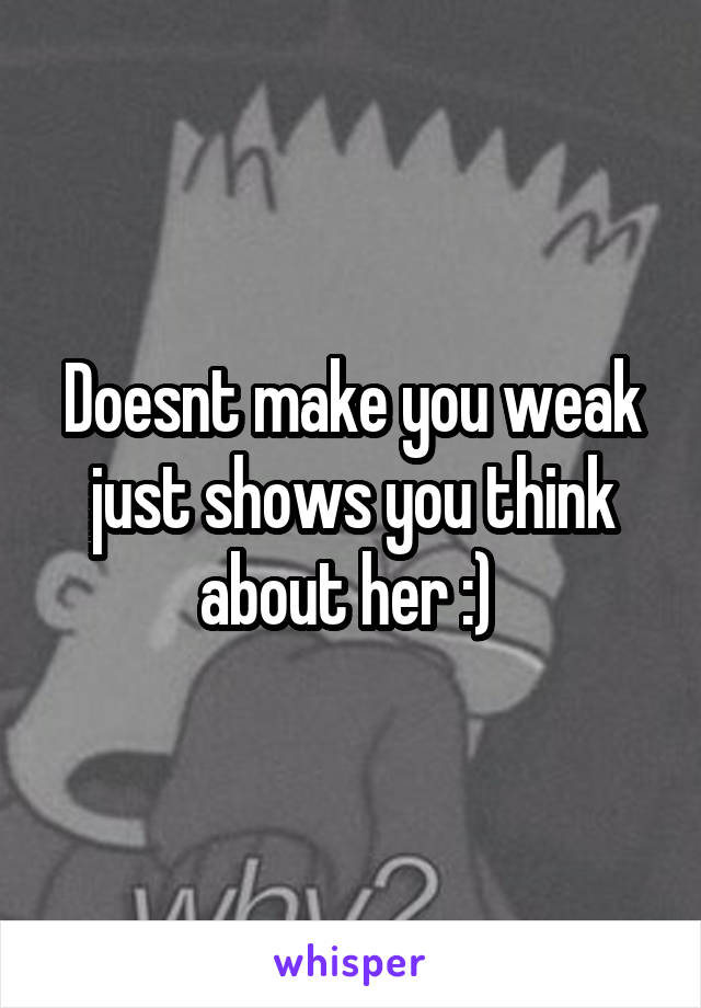 Doesnt make you weak just shows you think about her :) 