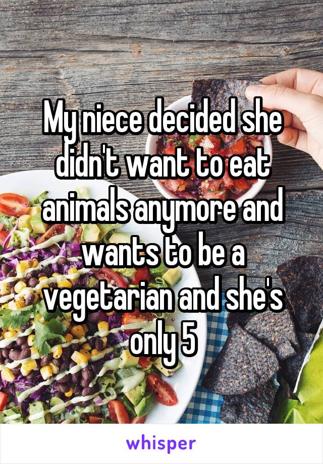 My niece decided she didn't want to eat animals anymore and wants to be a vegetarian and she's only 5