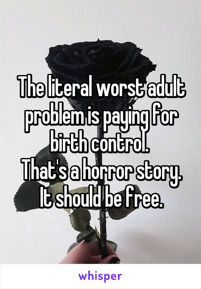 The literal worst adult problem is paying for birth control. 
That's a horror story.
It should be free.