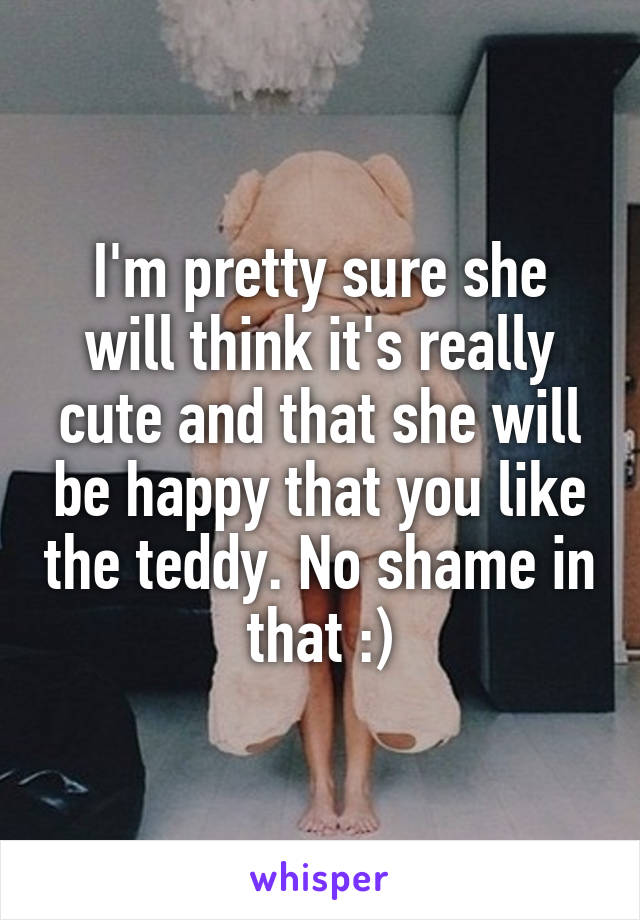 I'm pretty sure she will think it's really cute and that she will be happy that you like the teddy. No shame in that :)