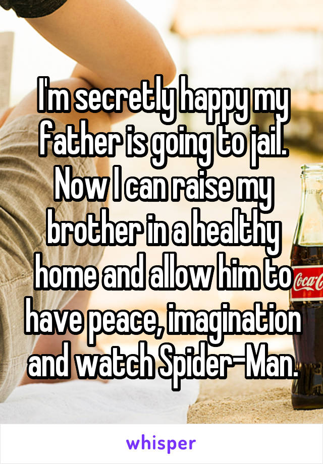 I'm secretly happy my father is going to jail. Now I can raise my brother in a healthy home and allow him to have peace, imagination and watch Spider-Man.