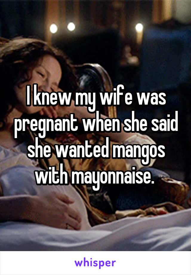 I knew my wife was pregnant when she said she wanted mangos with mayonnaise. 