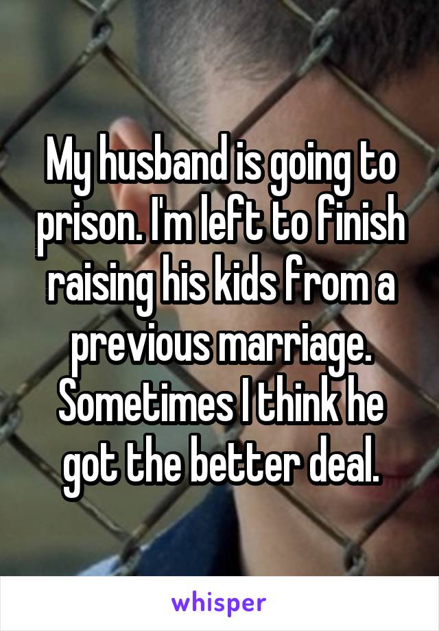 My husband is going to prison. I'm left to finish raising his kids from a previous marriage. Sometimes I think he got the better deal.