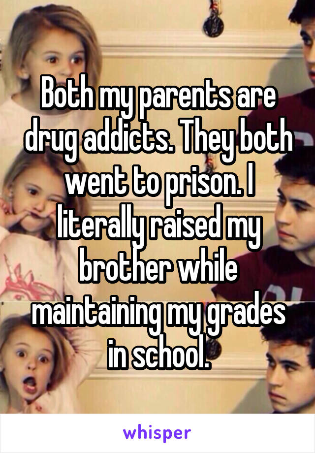 Both my parents are drug addicts. They both went to prison. I literally raised my brother while maintaining my grades in school.