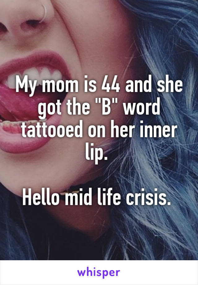 My mom is 44 and she got the "B" word tattooed on her inner lip. 

Hello mid life crisis. 