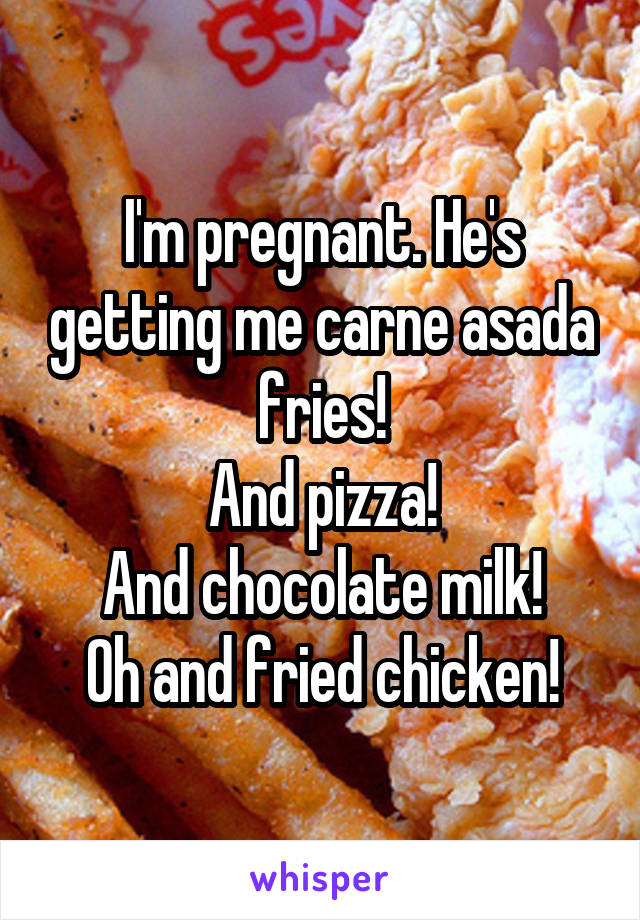 I'm pregnant. He's getting me carne asada fries!
And pizza!
And chocolate milk!
Oh and fried chicken!