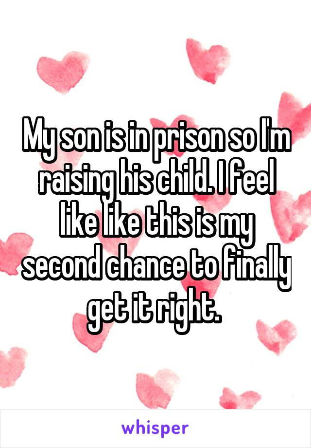 My son is in prison so I'm raising his child. I feel like like this is my second chance to finally get it right. 