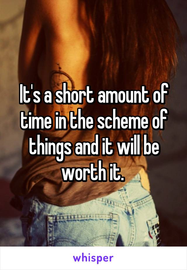 It's a short amount of time in the scheme of things and it will be worth it. 