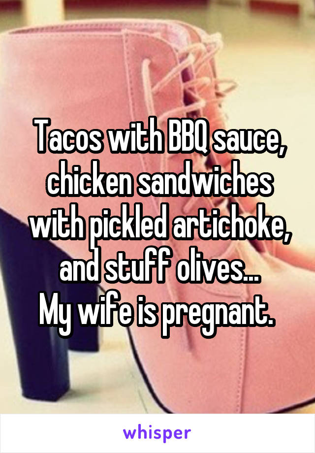 Tacos with BBQ sauce, chicken sandwiches with pickled artichoke, and stuff olives...
My wife is pregnant. 