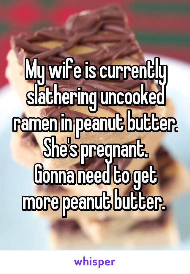 My wife is currently slathering uncooked ramen in peanut butter. She's pregnant.
Gonna need to get more peanut butter. 