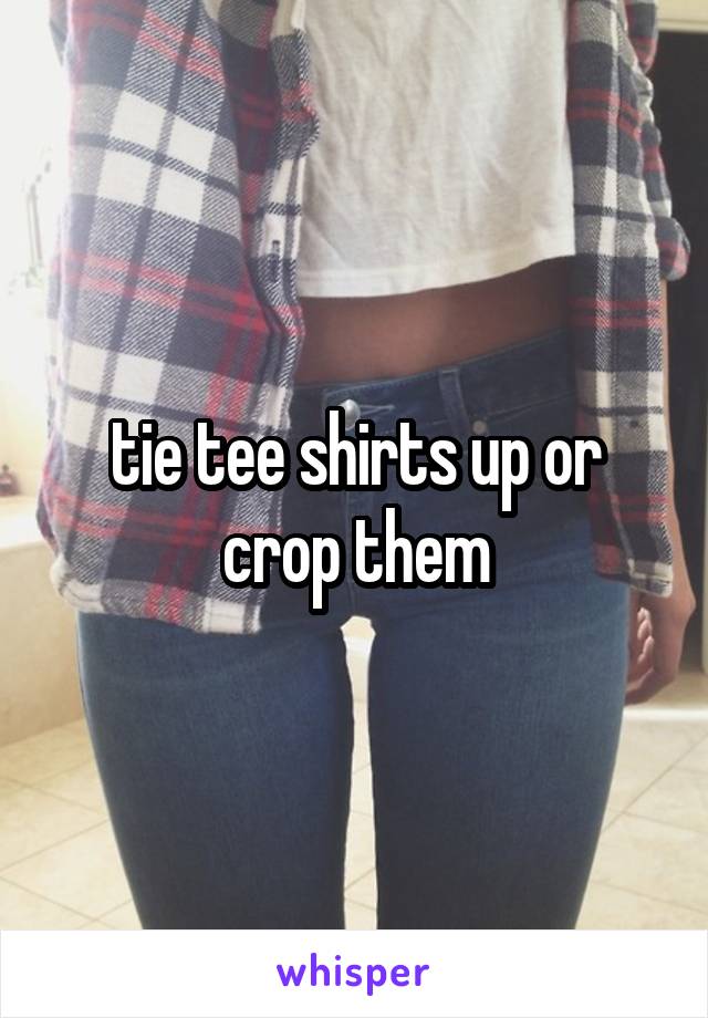tie tee shirts up or crop them