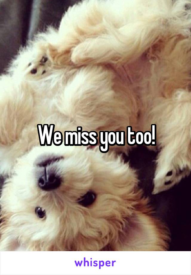 We miss you too!