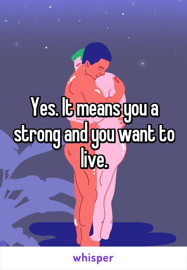 Yes. It means you a strong and you want to live.