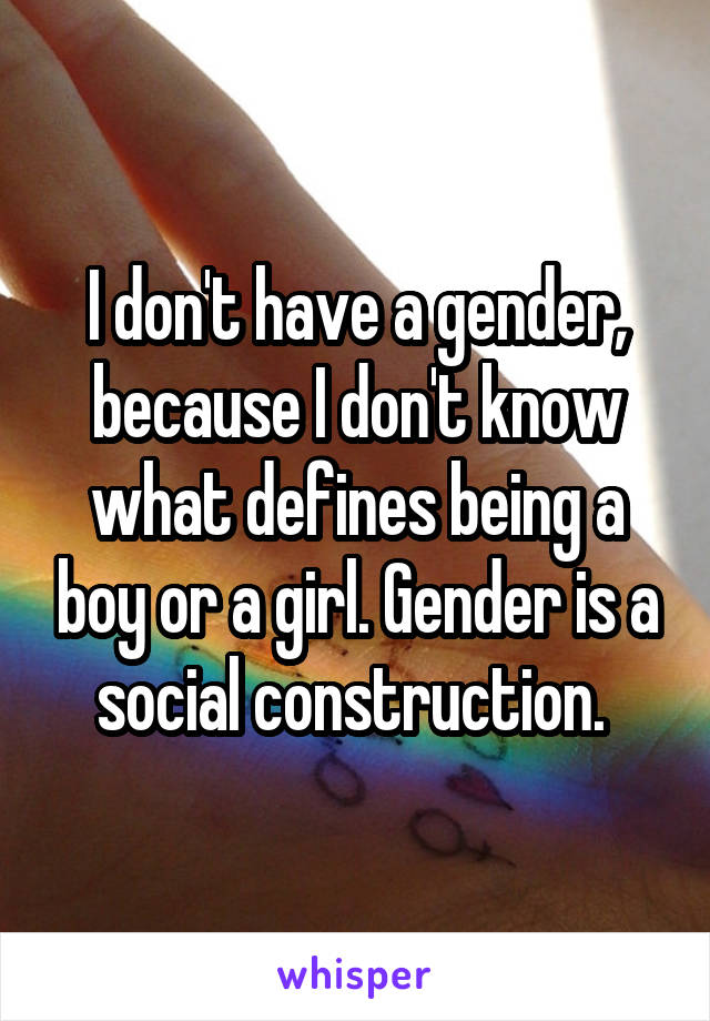 I don't have a gender, because I don't know what defines being a boy or a girl. Gender is a social construction. 