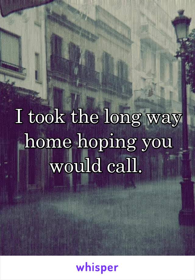 I took the long way home hoping you would call. 