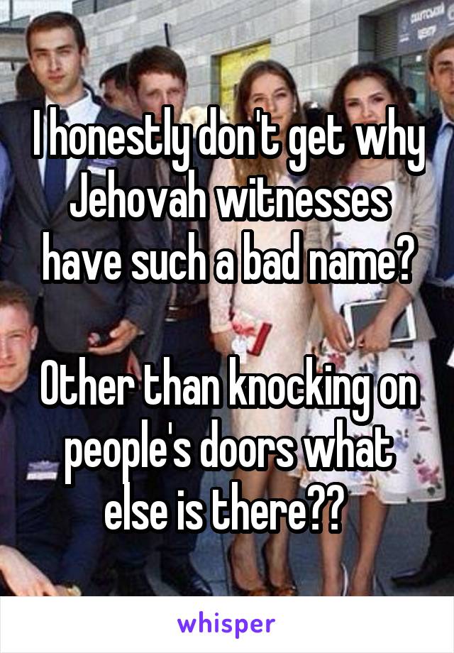 I honestly don't get why Jehovah witnesses have such a bad name?

Other than knocking on people's doors what else is there?? 
