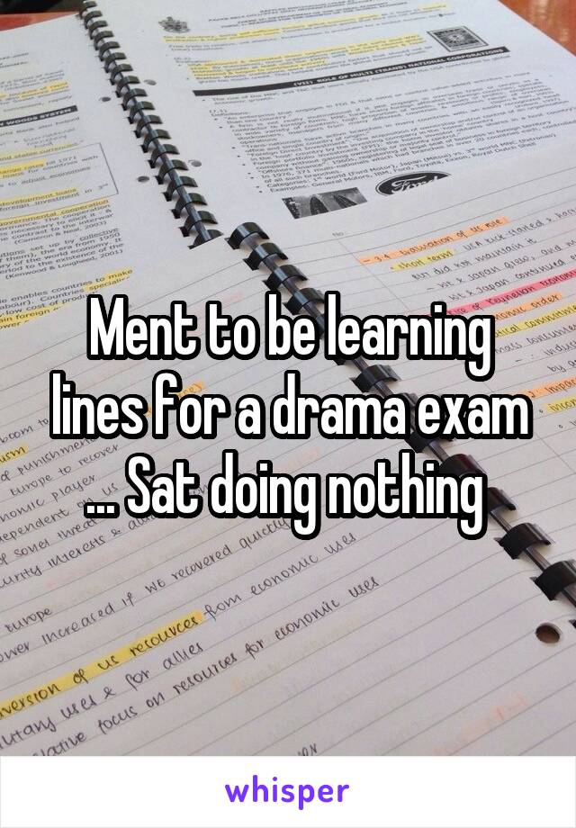 Ment to be learning lines for a drama exam ... Sat doing nothing 