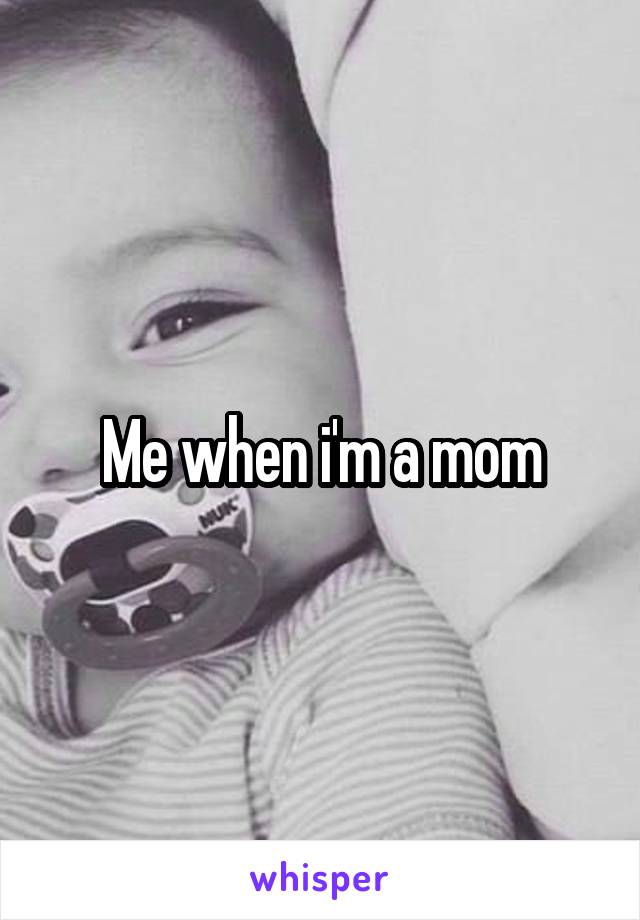 Me when i'm a mom