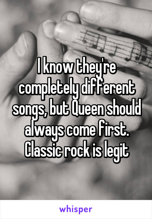 I know they're completely different songs, but Queen should always come first. Classic rock is legit