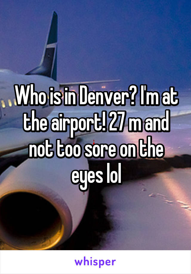 Who is in Denver? I'm at the airport! 27 m and not too sore on the eyes lol