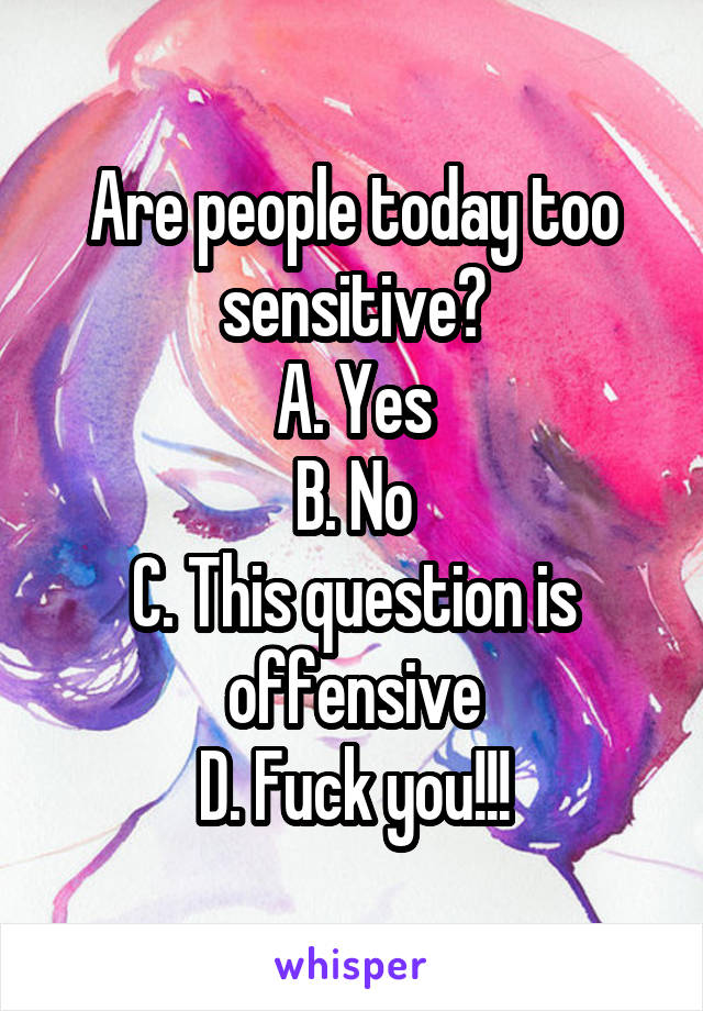 Are people today too sensitive?
A. Yes
B. No
C. This question is offensive
D. Fuck you!!!