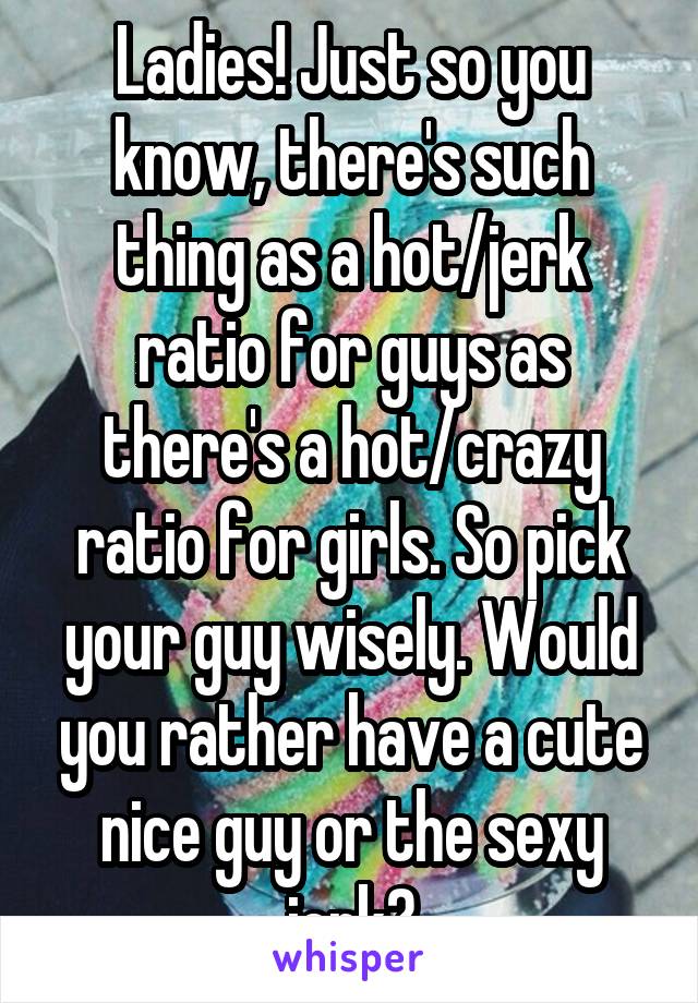 Ladies! Just so you know, there's such thing as a hot/jerk ratio for guys as there's a hot/crazy ratio for girls. So pick your guy wisely. Would you rather have a cute nice guy or the sexy jerk?