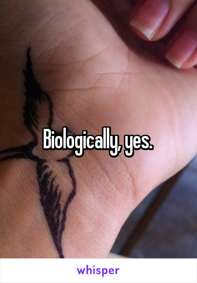 Biologically, yes. 