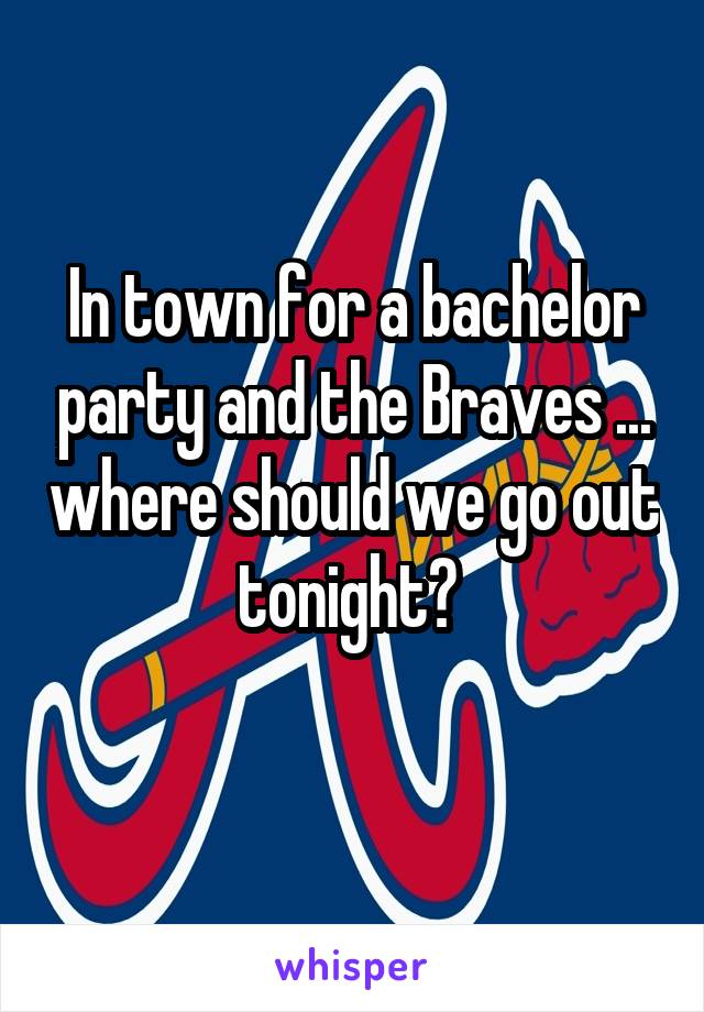 In town for a bachelor party and the Braves ... where should we go out tonight? 
