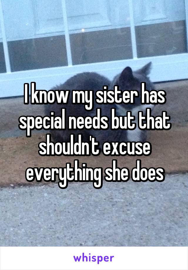 I know my sister has special needs but that shouldn't excuse everything she does