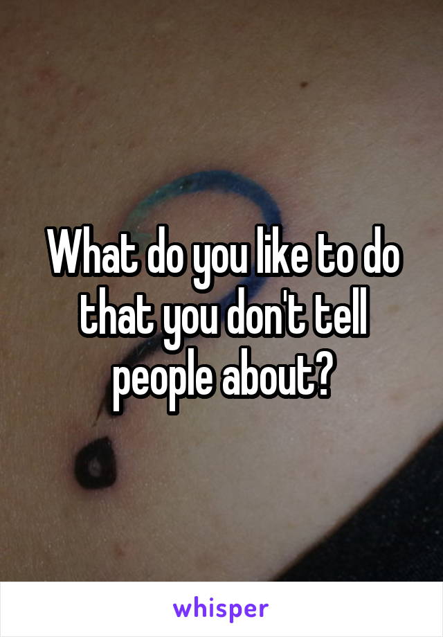What do you like to do that you don't tell people about?