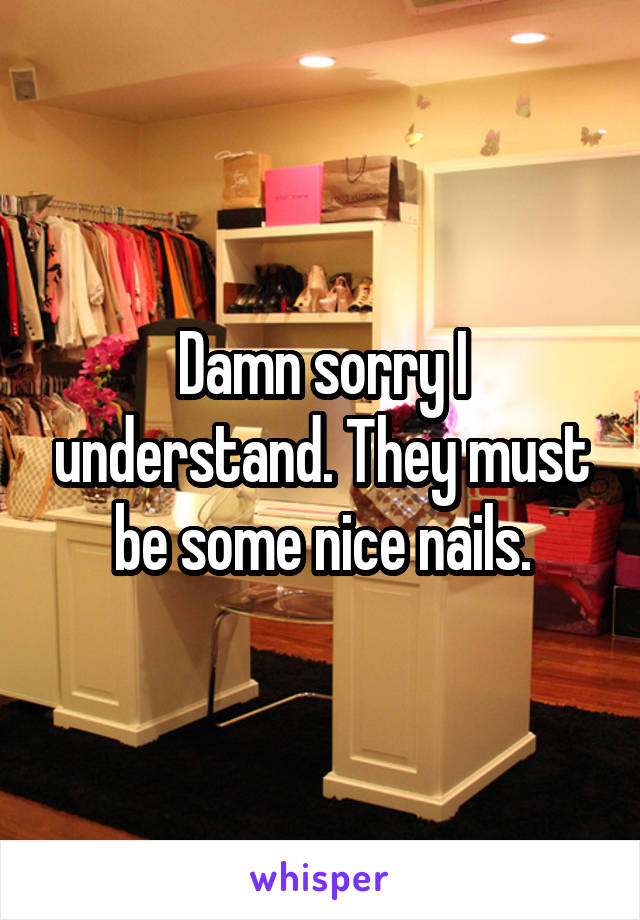 Damn sorry I understand. They must be some nice nails.