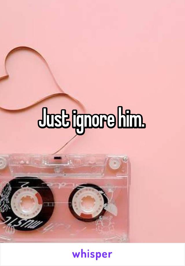 Just ignore him. 
